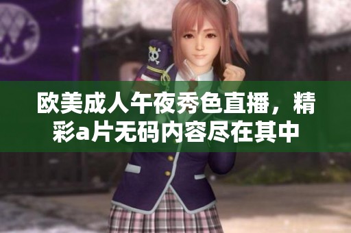 欧美**午夜秀色直播，精彩****内容尽在其中