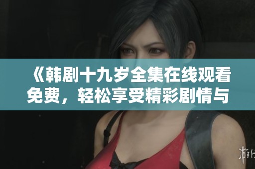 《韩剧十九岁全集在线观看免费，轻松享受精彩剧情与青春故事》