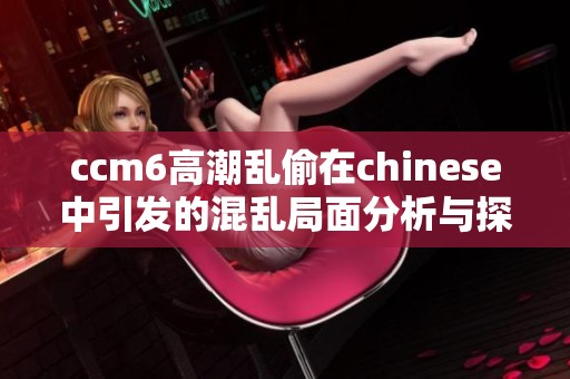 ccm6高潮乱偷在chinese中引发的混乱局面分析与探讨