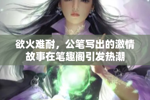 欲火难耐，公笔写出的激情故事在笔趣阁引发热潮