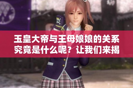 玉皇大帝与王母娘娘的关系究竟是什么呢？让我们来揭开这个神话故事的真相。