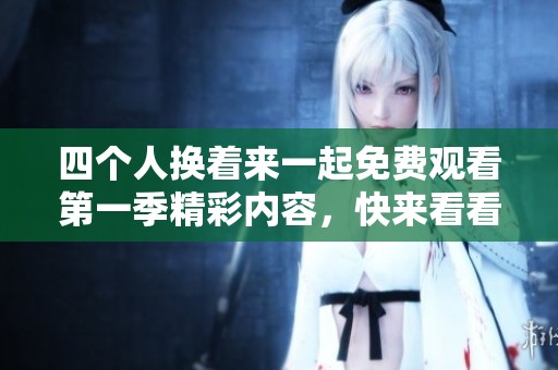 四个人换着来一起免费观看第一季精彩内容，快来看看吧！