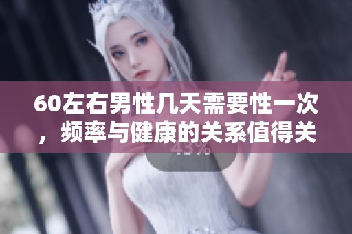 60左右男性几天需要性一次，频率与健康的关系值得关注