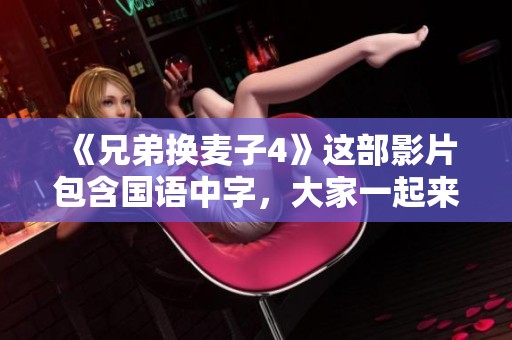 《兄弟换麦子4》这部影片包含国语中字，大家一起来欣赏吧