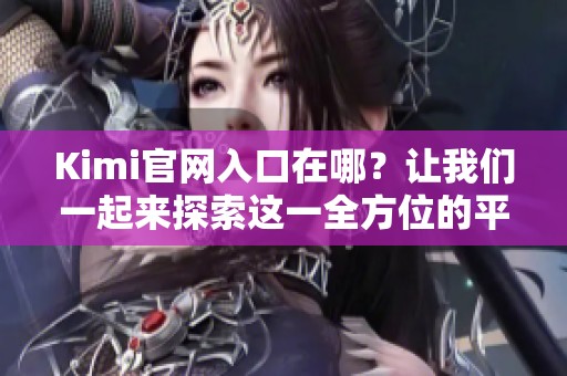 Kimi官网入口在哪？让我们一起来探索这一全方位的平台！