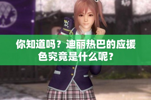 你知道吗？迪丽热巴的应援色究竟是什么呢？