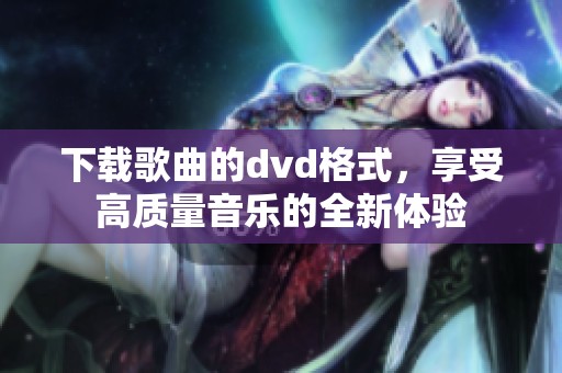 下载歌曲的dvd格式，享受高质量音乐的全新体验