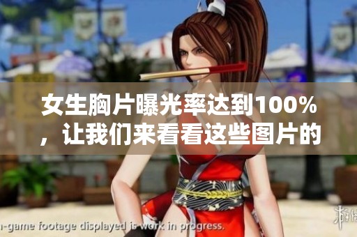 女生胸片曝光率达到100%，让我们来看看这些图片的精彩瞬间