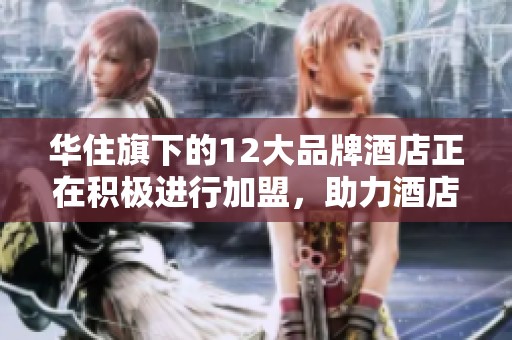 华住旗下的12大品牌酒店正在积极进行加盟，助力酒店业的快速发展。