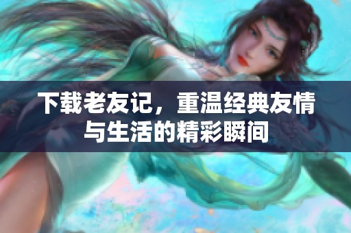 下载老友记，重温经典友情与生活的精彩瞬间