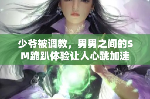少爷被调教，男男之间的SM跪趴体验让人心跳加速