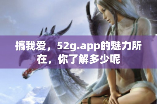 搞我爱，52g.app的魅力所在，你了解多少呢