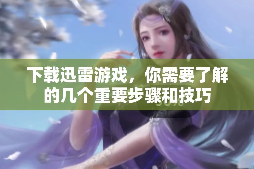 下载迅雷游戏，你需要了解的几个重要步骤和技巧