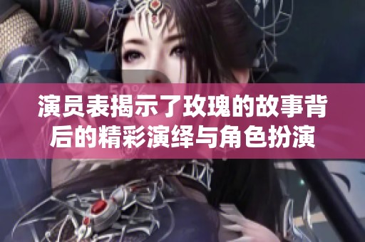 演员表揭示了玫瑰的故事背后的精彩演绎与角色扮演