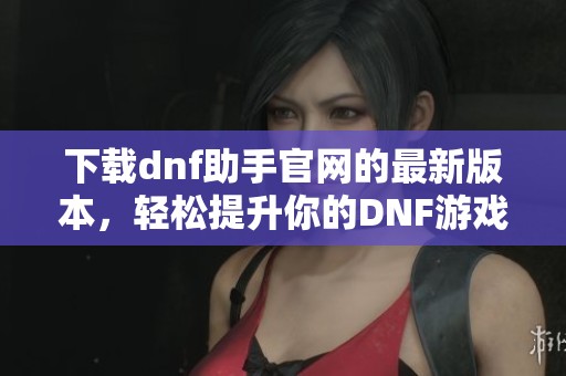 下载dnf助手官网的最新版本，轻松提升你的DNF游戏体验