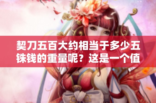 契刀五百大约相当于多少五铢钱的重量呢？这是一个值得探讨的问题。