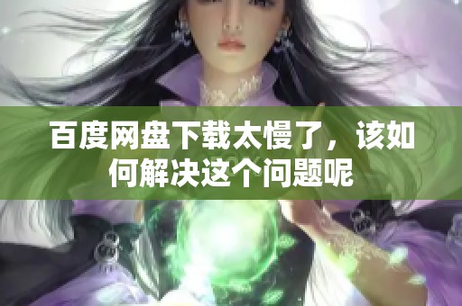 百度网盘下载太慢了，该如何解决这个问题呢