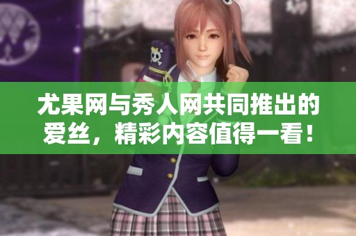 尤果网与秀人网共同推出的爱丝，精彩内容值得一看！