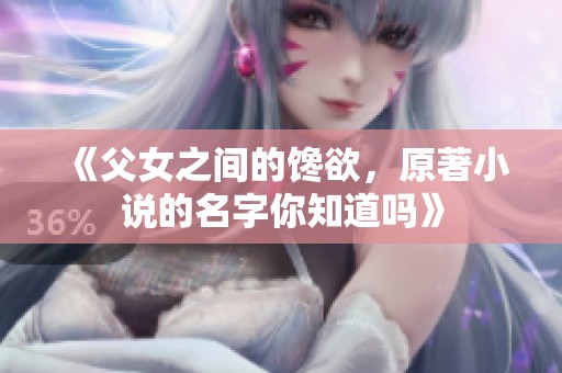 《父女之间的馋欲，原著小说的名字你知道吗》