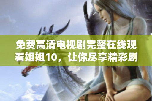 免费高清电视剧完整在线观看姐姐10，让你尽享精彩剧情与绝佳视听体验