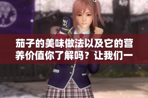 茄子的美味做法以及它的营养价值你了解吗？让我们一起来探索吧！
