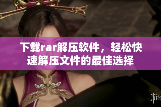 下载rar解压软件，轻松快速解压文件的最佳选择