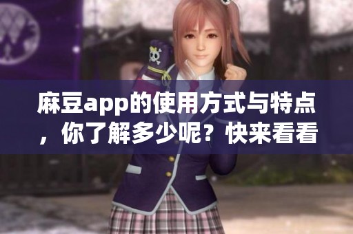 麻豆app的使用方式与特点，你了解多少呢？快来看看这些实用信息吧！