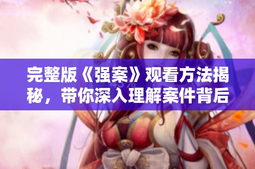 完整版《强案》观看方法揭秘，带你深入理解案件背后的真相与故事