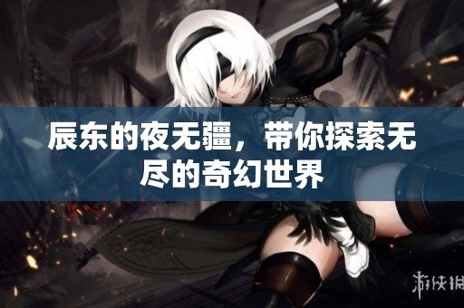 辰东的夜无疆，带你探索无尽的奇幻世界