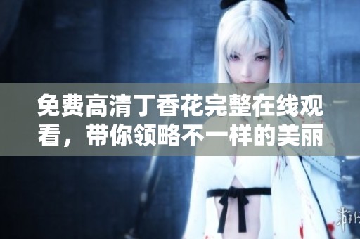 免费高清**花完整在线观看，带你领略不一样的美丽流年