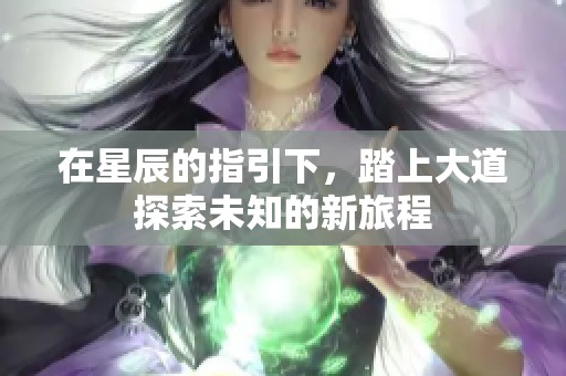 在星辰的指引下，踏上大道探索未知的新旅程