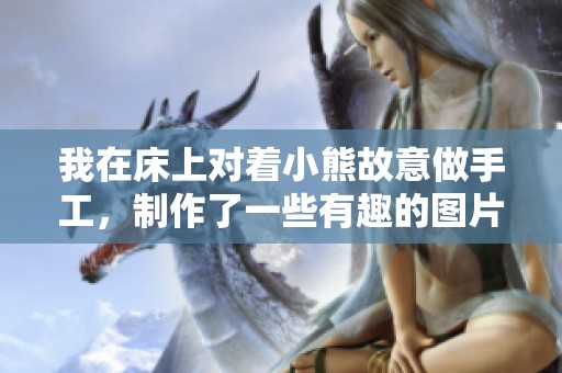 我在床上对着小熊故意做手工，制作了一些有趣的图片展示