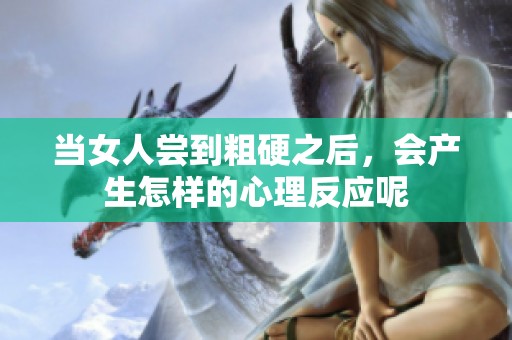 当女人尝到粗硬之后，会产生怎样的心理反应呢