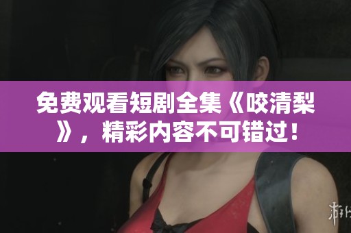 免费观看短剧全集《咬清梨》，精彩内容不可错过！