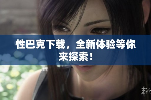 性巴克下载，全新体验等你来探索！