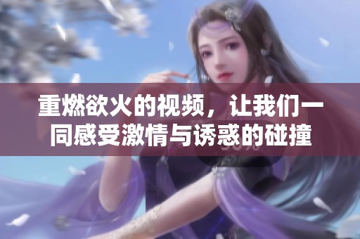 重燃欲火的视频，让我们一同感受激情与诱惑的碰撞