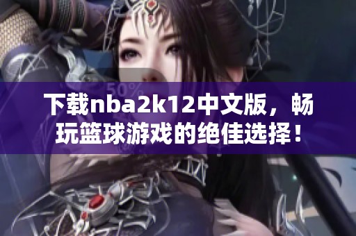 下载nba2k12中文版，畅玩篮球游戏的绝佳选择！