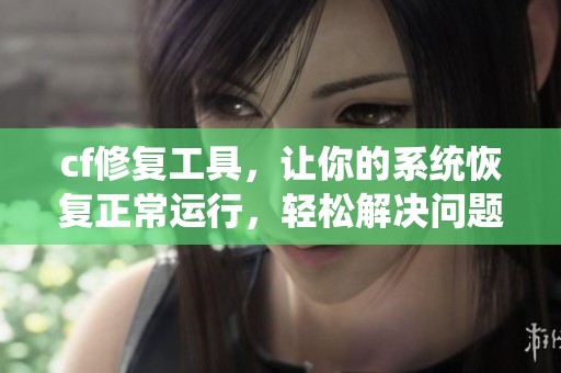 cf修复工具，让你的系统恢复正常运行，轻松解决问题