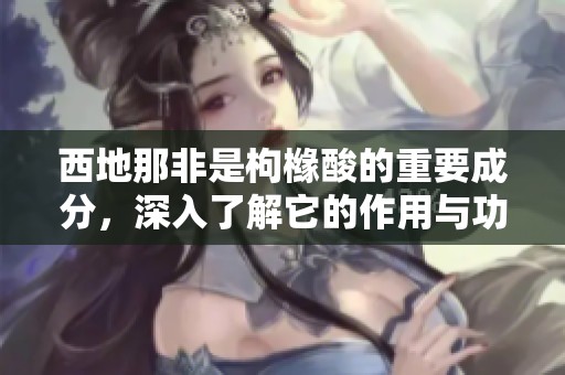 西地那非是枸橼酸的重要成分，深入了解它的作用与功效。