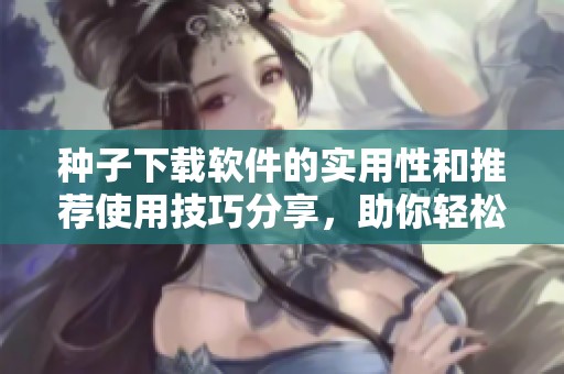 种子下载软件的实用性和推荐使用技巧分享，助你轻松获取所需资源