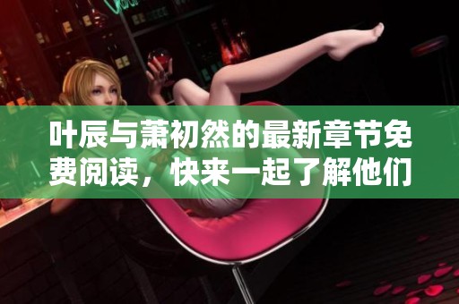 叶辰与萧初然的最新章节免费阅读，快来一起了解他们的精彩故事吧