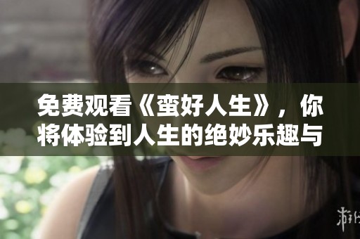 免费观看《蛮好人生》，你将体验到人生的绝妙乐趣与精彩瞬间