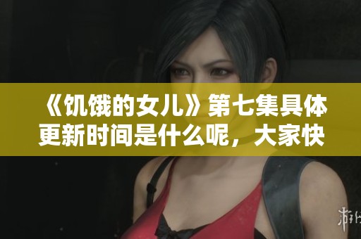 《饥饿的女儿》第七集具体更新时间是什么呢，大家快来关注一下吧