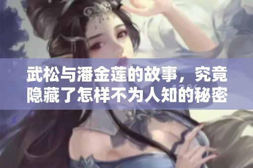 武松与潘金莲的故事，究竟隐藏了怎样不为人知的秘密呢