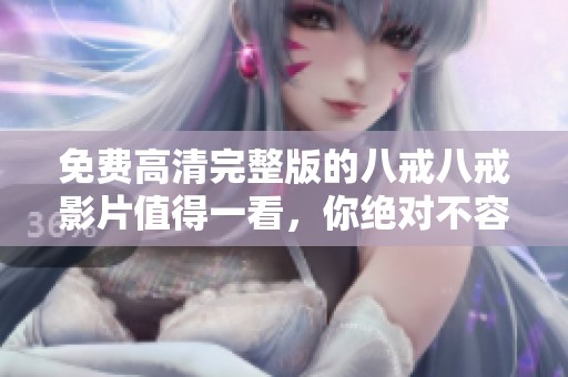 免费高清完整版的八戒八戒影片值得一看，你绝对不容错过这一佳作！