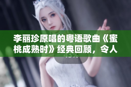 李丽珍原唱的粤语歌曲《蜜桃成熟时》经典回顾，令人怀念的旋律再次响起。