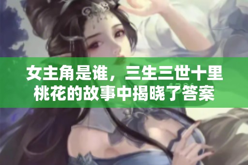 女主角是谁，三生三世十里桃花的故事中揭晓了答案