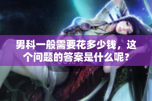 男科一般需要花多少钱，这个问题的答案是什么呢？