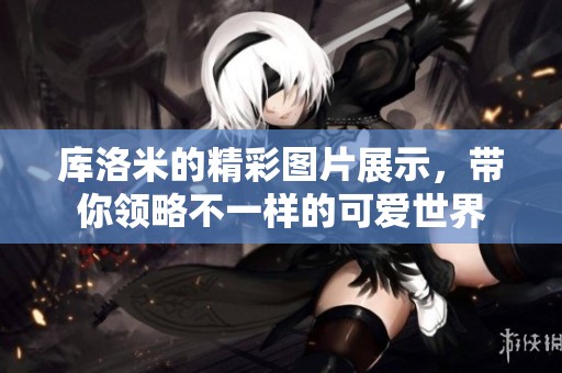库洛米的精彩图片展示，带你领略不一样的可爱世界