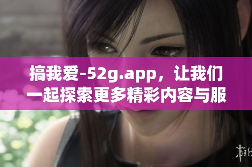 搞我爱-52g.app，让我们一起探索更多精彩内容与服务！